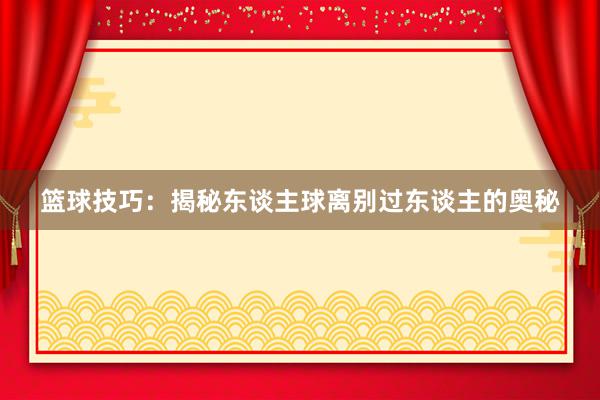 篮球技巧：揭秘东谈主球离别过东谈主的奥秘