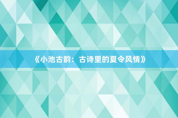 《小池古韵：古诗里的夏令风情》