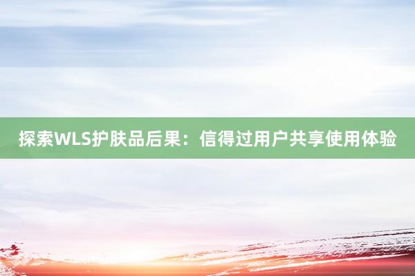 探索WLS护肤品后果：信得过用户共享使用体验