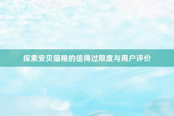 探索安贝猫粮的信得过限度与用户评价
