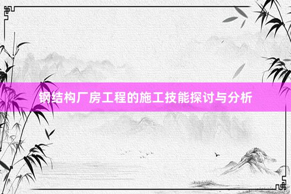 钢结构厂房工程的施工技能探讨与分析