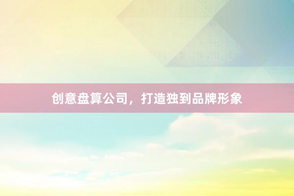 创意盘算公司，打造独到品牌形象